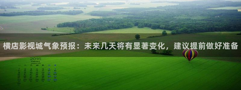 麦田影院app官方下载：横店影视城气象预报：未来几天将有显著变化，建议提前做好准备
